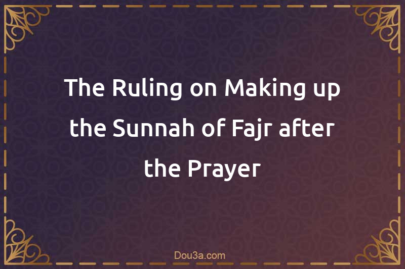 The Ruling on Making up the Sunnah of Fajr after the Prayer