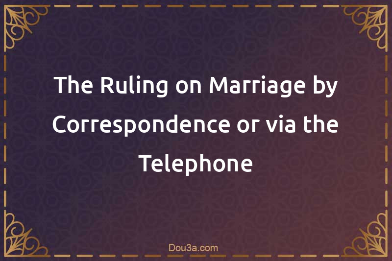 The Ruling on Marriage by Correspondence or via the Telephone