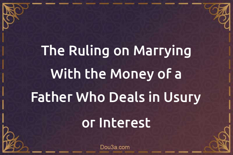 The Ruling on Marrying With the Money of a Father Who Deals in Usury or Interest