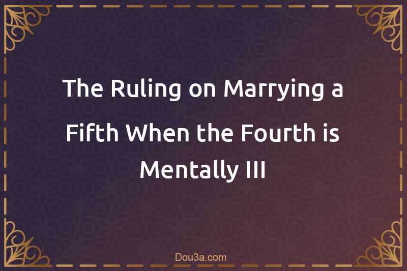 The Ruling on Marrying a Fifth When the Fourth is Mentally III