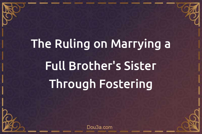The Ruling on Marrying a Full Brother's Sister Through Fostering