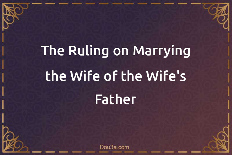 The Ruling on Marrying the Wife of the Wife's Father