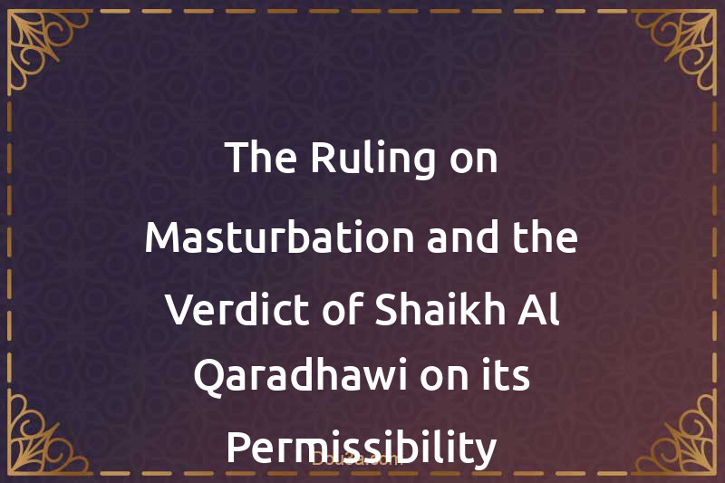 The Ruling on Masturbation and the Verdict of Shaikh Al-Qaradhawi on its Permissibility