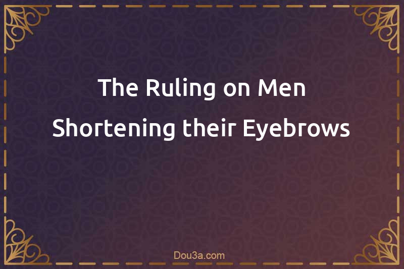 The Ruling on Men Shortening their Eyebrows
