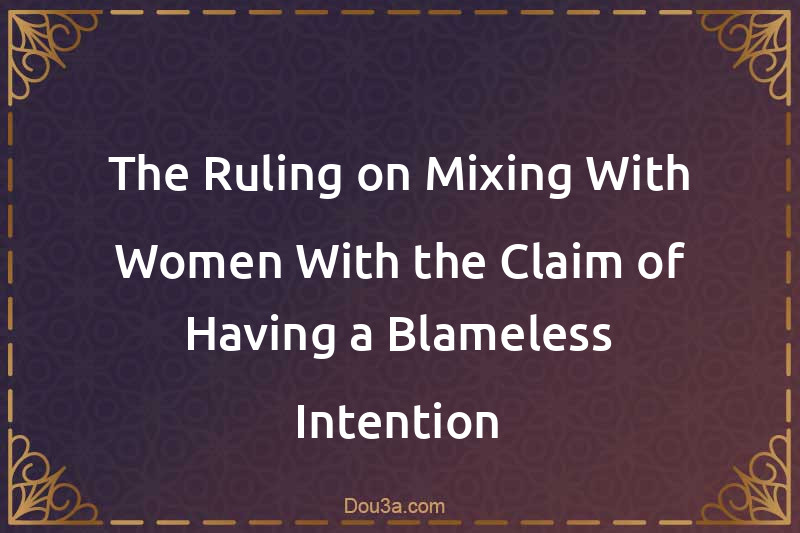 The Ruling on Mixing With Women With the Claim of Having a Blameless Intention
