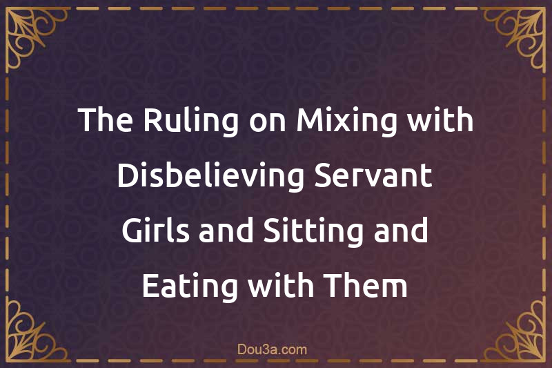 The Ruling on Mixing with Disbelieving Servant Girls and Sitting and Eating with Them