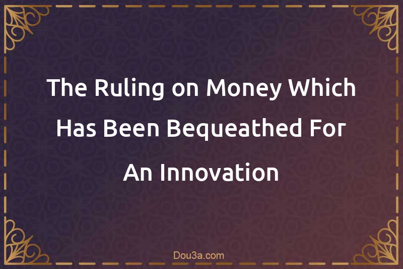 The Ruling on Money Which Has Been Bequeathed For An Innovation