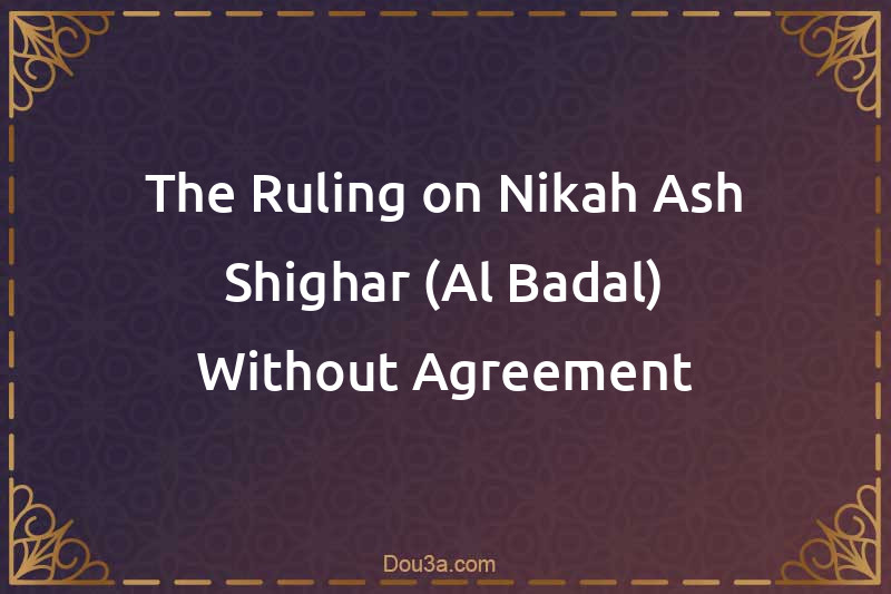 The Ruling on Nikah Ash-Shighar (Al-Badal) Without Agreement