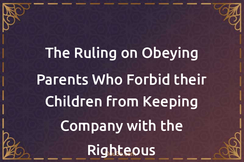 The Ruling on Obeying Parents Who Forbid their Children from Keeping Company with the Righteous