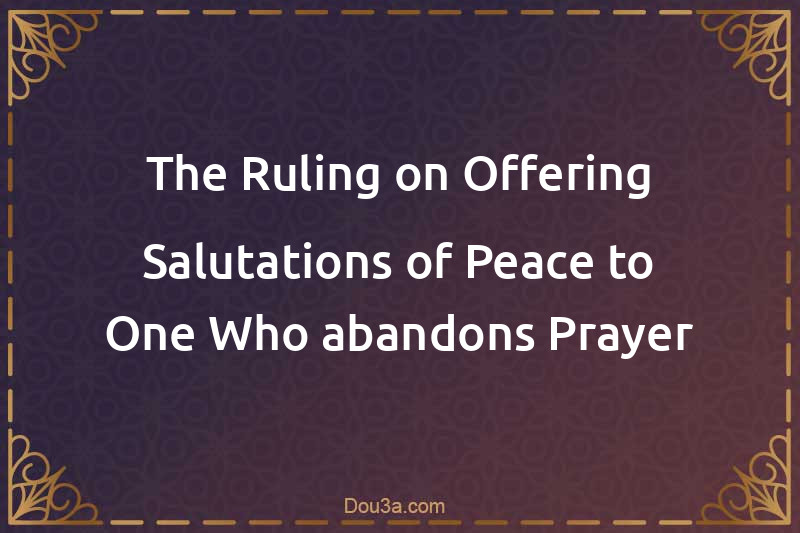 The Ruling on Offering Salutations of Peace to One Who abandons Prayer