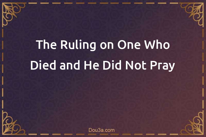 The Ruling on One Who Died and He Did Not Pray