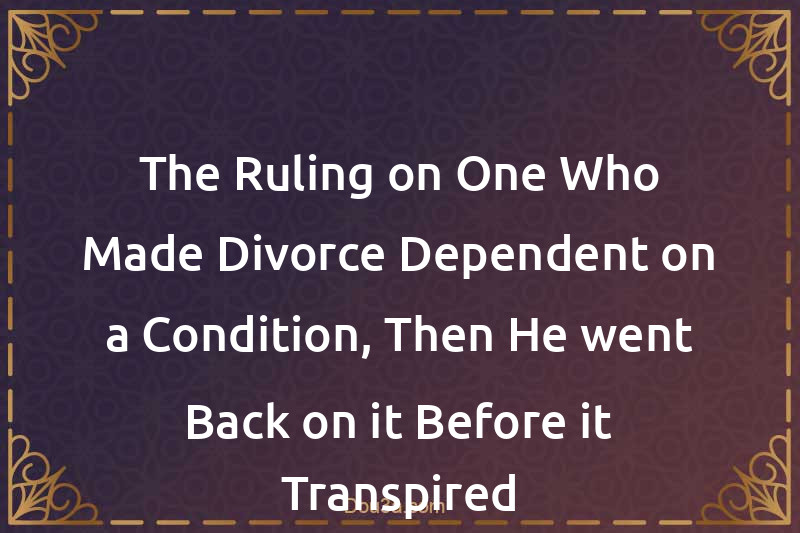 The Ruling on One Who Made Divorce Dependent on a Condition, Then He went Back on it Before it Transpired