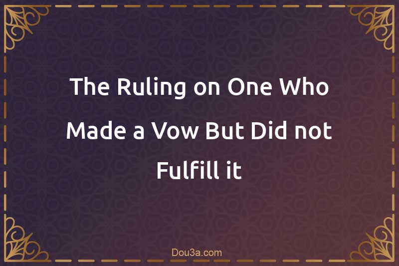 The Ruling on One Who Made a Vow But Did not Fulfill it