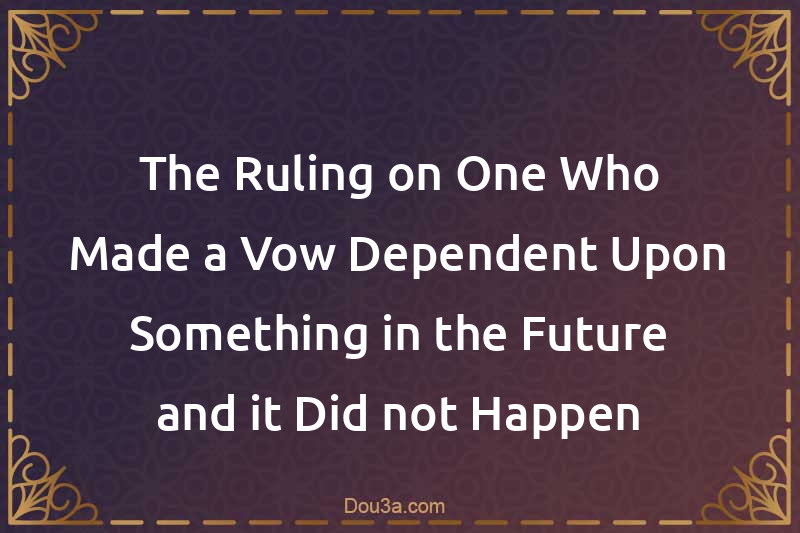 The Ruling on One Who Made a Vow Dependent Upon Something in the Future and it Did not Happen