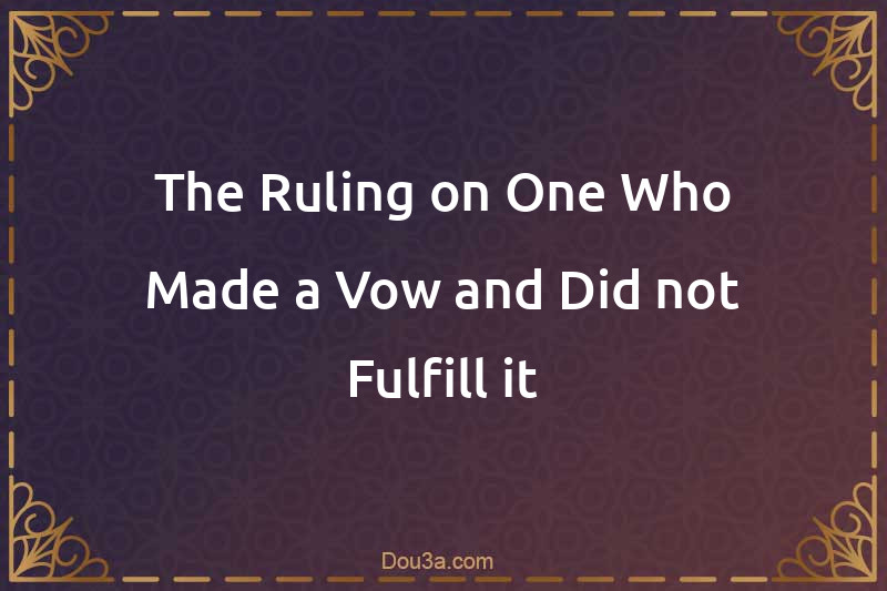 The Ruling on One Who Made a Vow and Did not Fulfill it