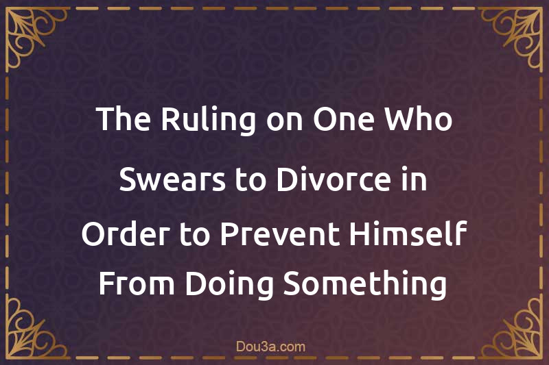 The Ruling on One Who Swears to Divorce in Order to Prevent Himself From Doing Something