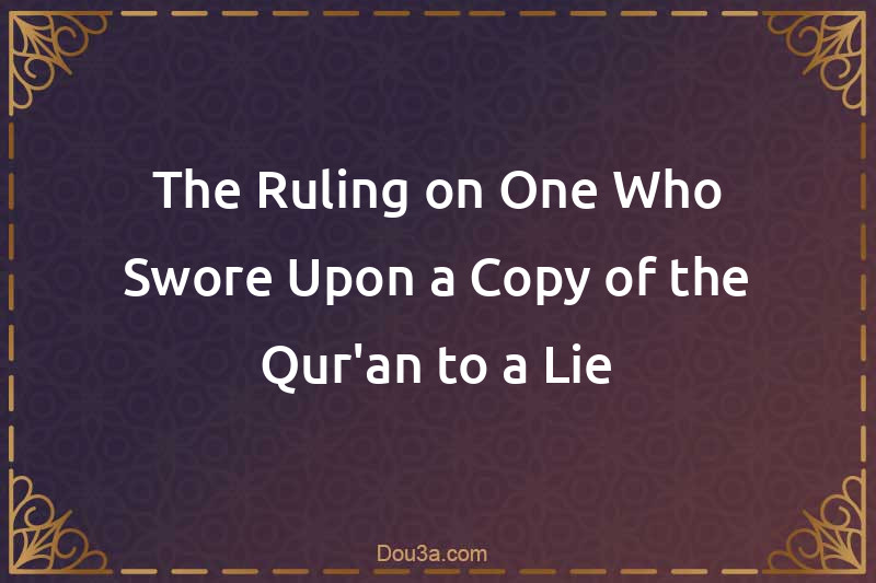 The Ruling on One Who Swore Upon a Copy of the Qur'an to a Lie