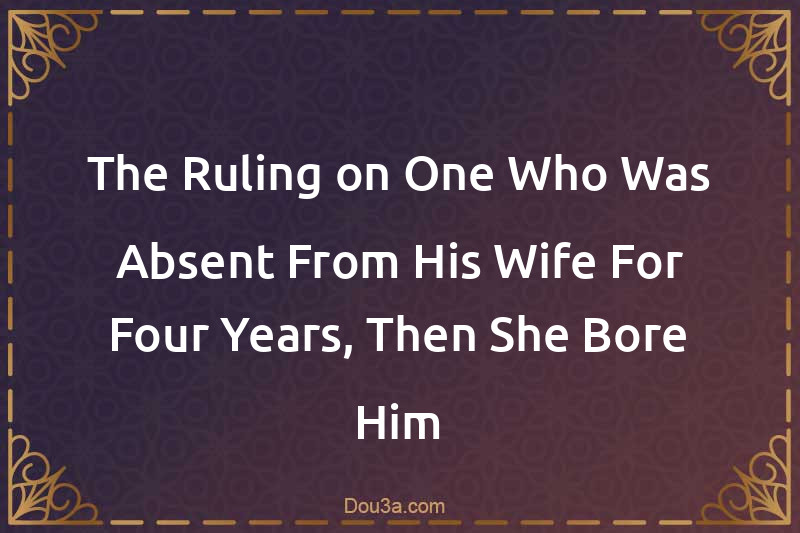 The Ruling on One Who Was Absent From His Wife For Four Years, Then She Bore Him a Son