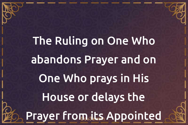 The Ruling on One Who abandons Prayer and on One Who prays in His House or delays the Prayer from its Appointed Time