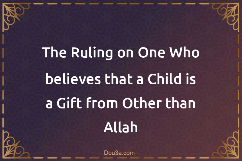 The Ruling on One Who believes that a Child is a Gift from Other than Allah