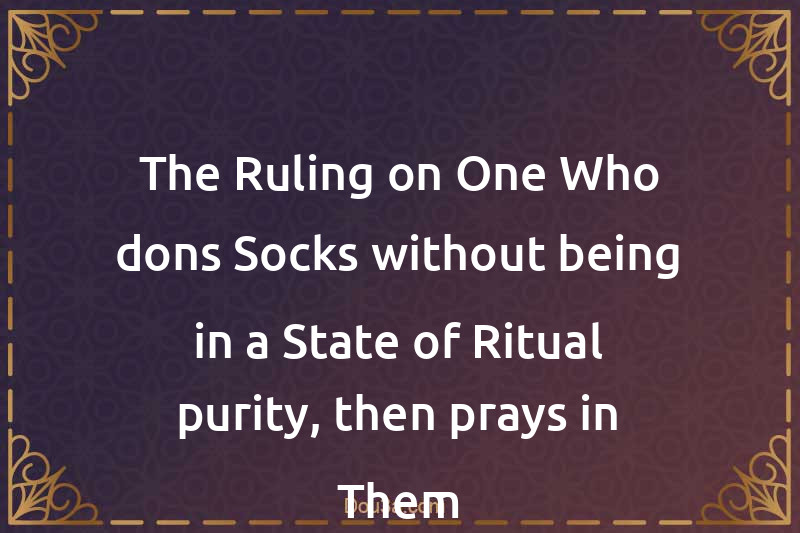 The Ruling on One Who dons Socks without being in a State of Ritual purity, then prays in Them