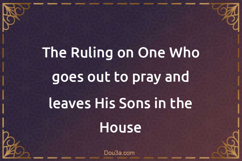 The Ruling on One Who goes out to pray and leaves His Sons in the House