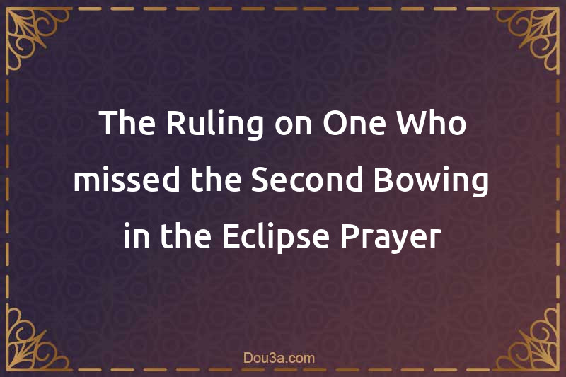 The Ruling on One Who missed the Second Bowing in the Eclipse Prayer