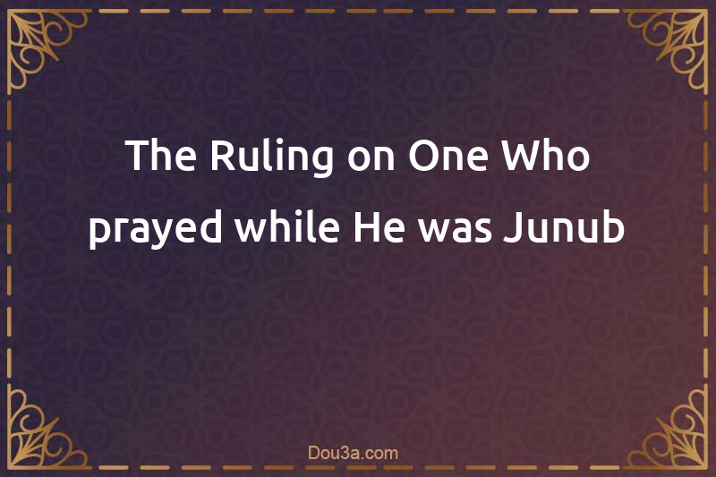 The Ruling on One Who prayed while He was Junub