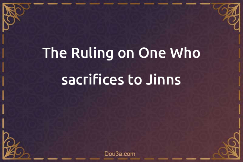 The Ruling on One Who sacrifices to Jinns