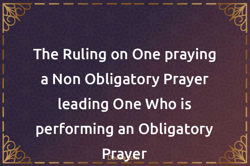 The Ruling on One praying a Non-Obligatory Prayer leading One Who is performing an Obligatory Prayer