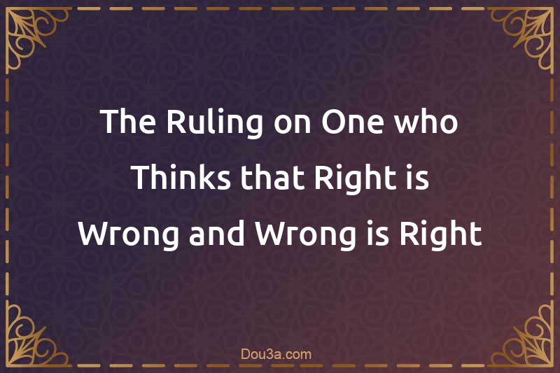 The Ruling on One who Thinks that Right is Wrong and Wrong is Right