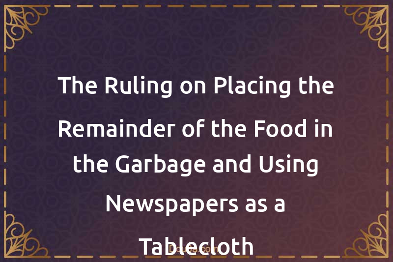 The Ruling on Placing the Remainder of the Food in the Garbage and Using Newspapers as a Tablecloth