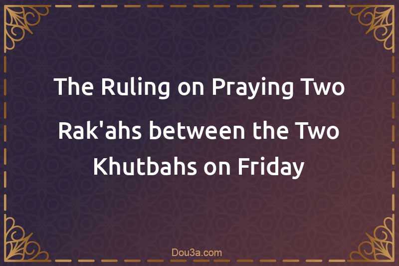 The Ruling on Praying Two Rak'ahs between the Two Khutbahs on Friday
