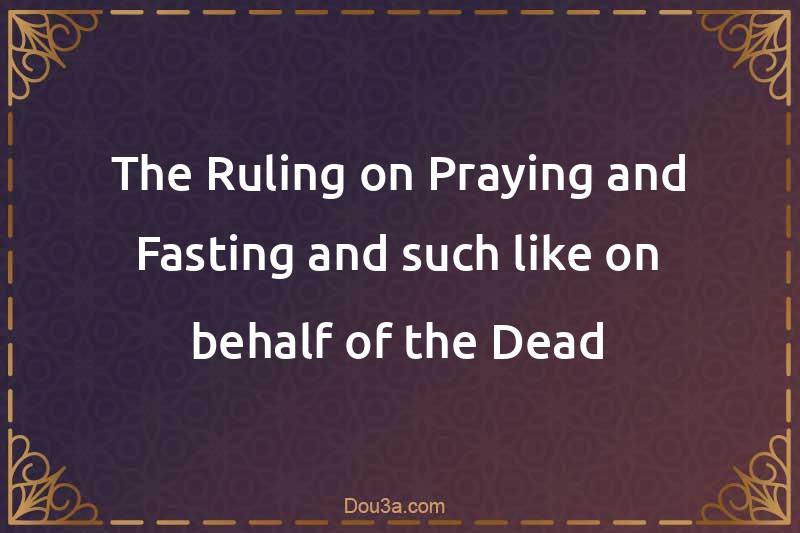 The Ruling on Praying and Fasting and such like on behalf of the Dead