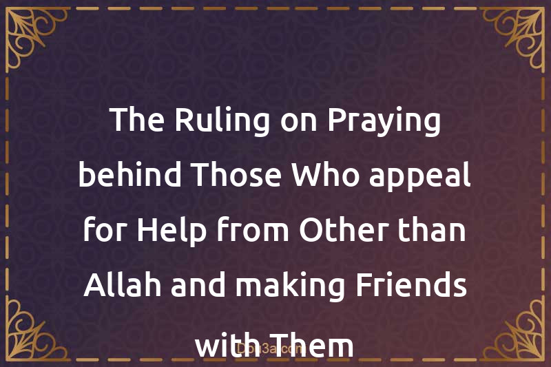 The Ruling on Praying behind Those Who appeal for Help from Other than Allah and making Friends with Them