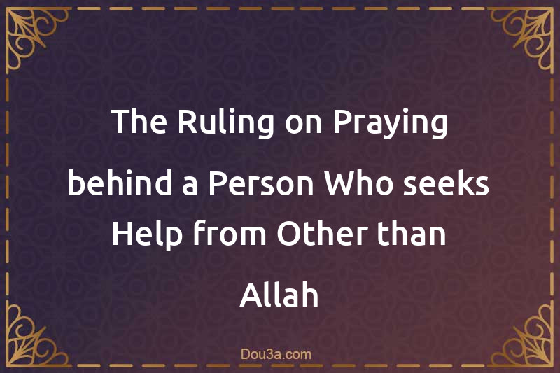 The Ruling on Praying behind a Person Who seeks Help from Other than Allah