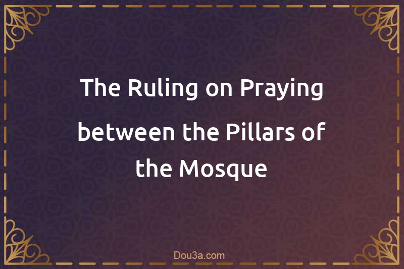 The Ruling on Praying between the Pillars of the Mosque
