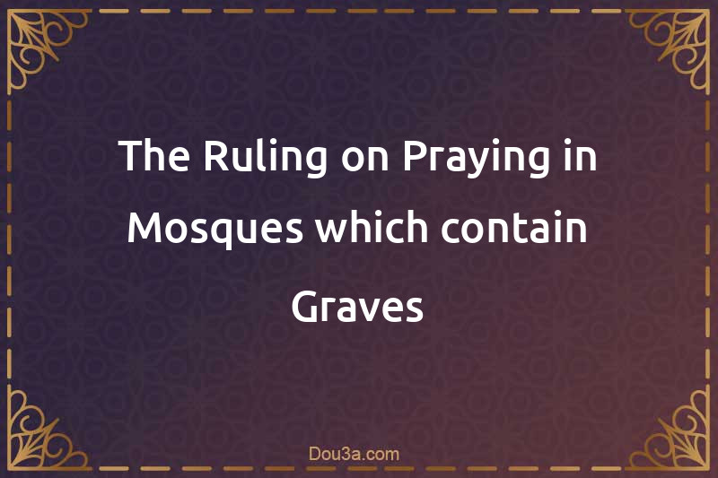 The Ruling on Praying in Mosques which contain Graves