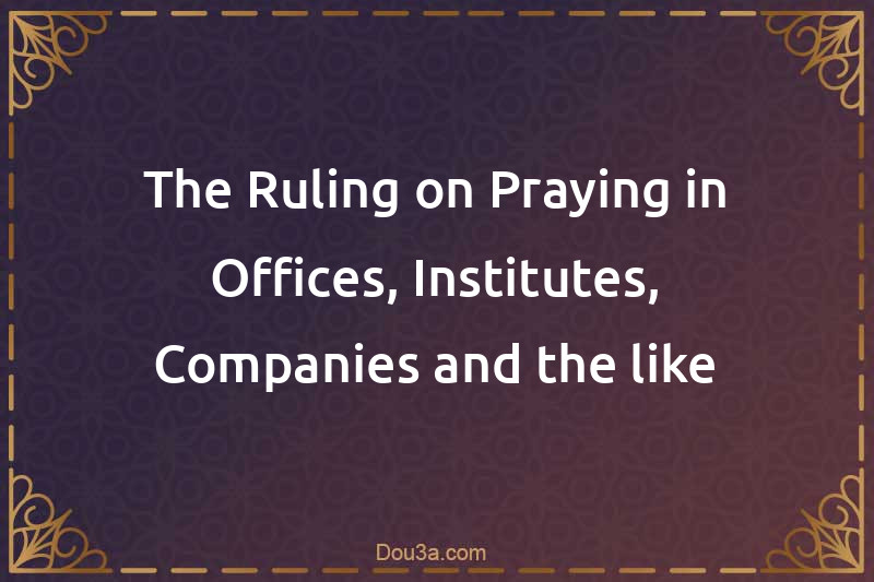 The Ruling on Praying in Offices, Institutes, Companies and the like