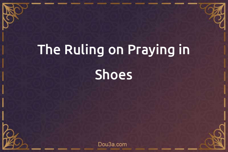 The Ruling on Praying in Shoes