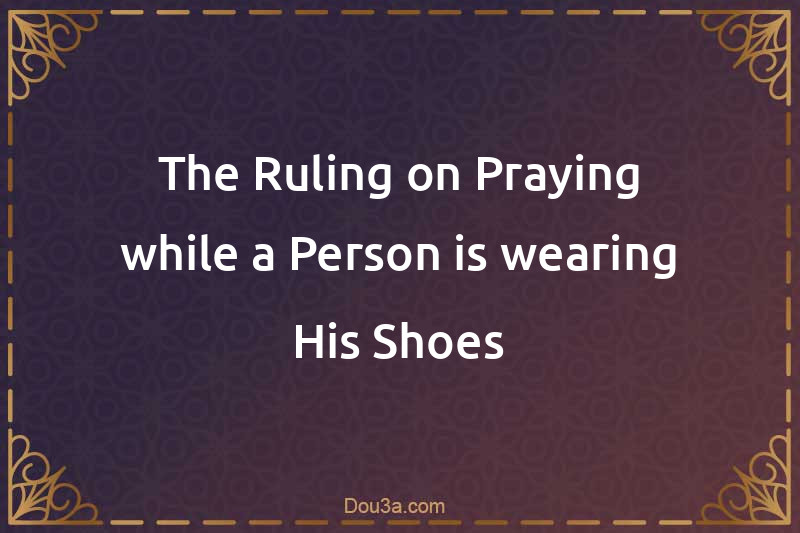 The Ruling on Praying while a Person is wearing His Shoes