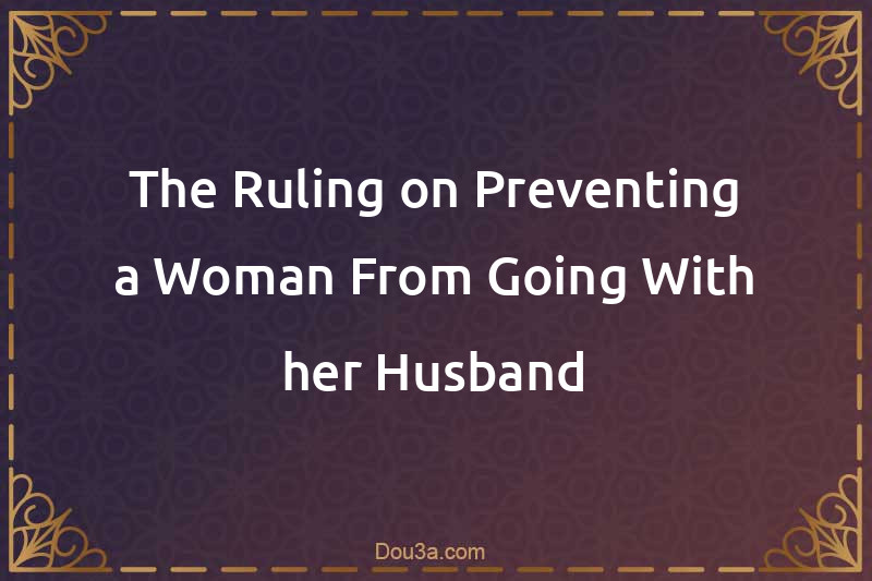 The Ruling on Preventing a Woman From Going With her Husband