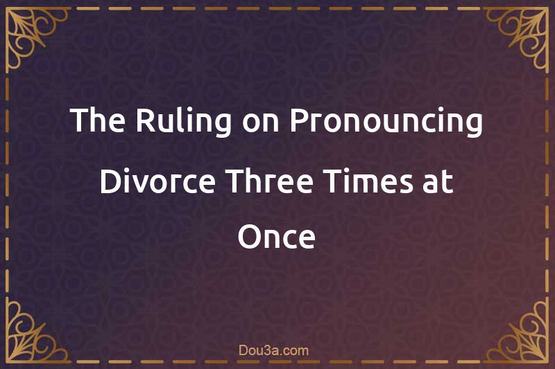 The Ruling on Pronouncing Divorce Three Times at Once