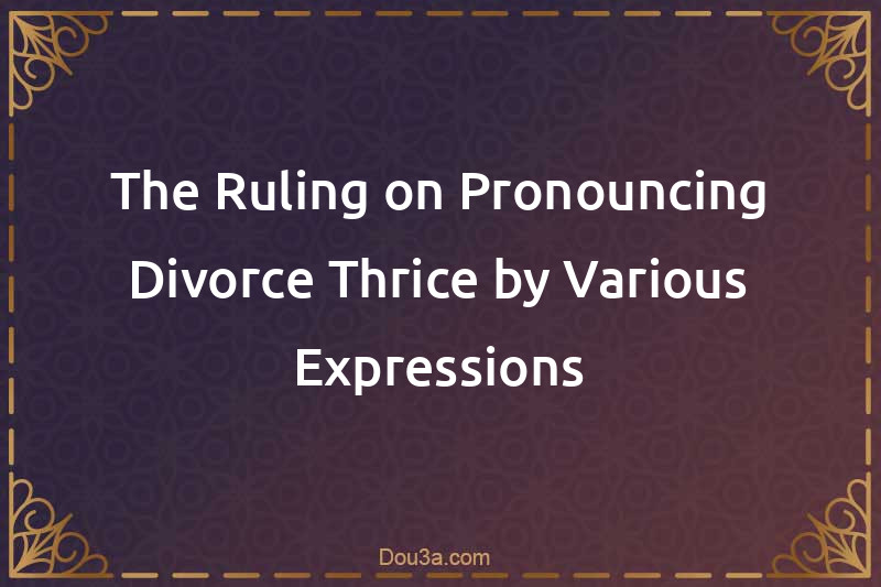 The Ruling on Pronouncing Divorce Thrice by Various Expressions