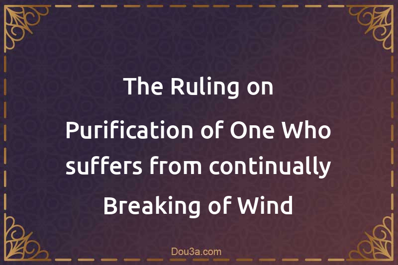 The Ruling on Purification of One Who suffers from continually Breaking of Wind