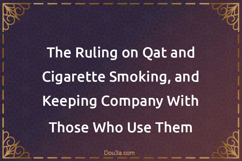 The Ruling on Qat and Cigarette Smoking, and Keeping Company With Those Who Use Them