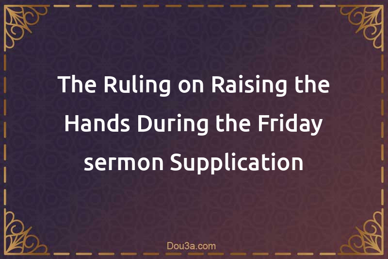 The Ruling on Raising the Hands During the Friday sermon Supplication