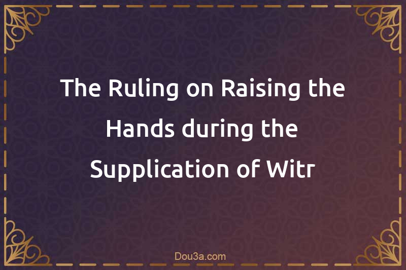 The Ruling on Raising the Hands during the Supplication of Witr