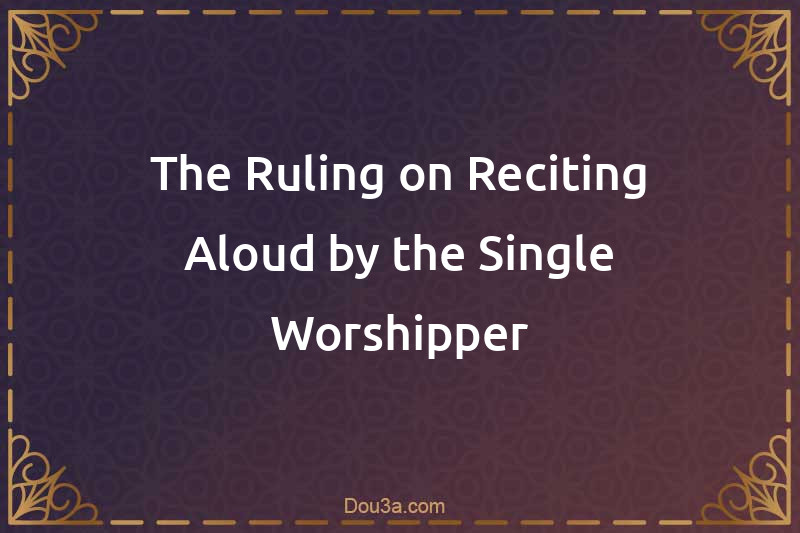 The Ruling on Reciting Aloud by the Single Worshipper