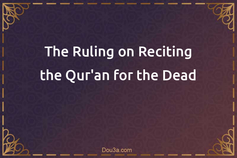 The Ruling on Reciting the Qur'an for the Dead